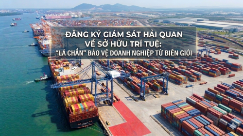 ĐĂNG KÝ GIÁM SÁT HẢI QUAN VỀ SỞ HỮU TRÍ TUỆ: “LÁ CHẮN” BẢO VỆ DOANH NGHIỆP TỪ BIÊN GIỚI